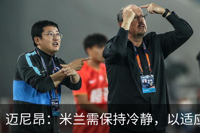 迈尼昂：米兰需保持冷静，以适应当前困境和未来挑战
